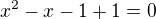 $x^2-x-1+1=0$