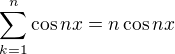 $\sum_{k=1}^n\cos{nx}=n\cos{nx}$