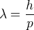 $\lambda=\frac{h}{p}$