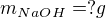 $m_{NaOH}= ? g$