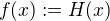 $f(x) := H(x)$