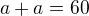 $a+a=60$