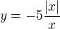 $y= -5\frac{|x|}{x}$