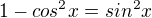 $1-cos^{2}x=sin^{2}x$