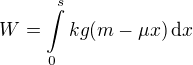 $W=\int\limits_0^s kg(m-\mu x)\,\text dx$