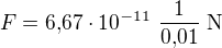 $F = 6{,}67 \cdot 10^{-11}�\frac{1}{0{,}01}\;{\rm N}$