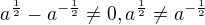 $a^{\frac{1}{2}}-a^{-\frac{1}{2}}\not =0, a^{\frac{1}{2}}\not =a^{-\frac{1}{2}}$