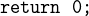 $\texttt{return 0;}$