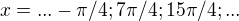 $x=...-\pi /4 ;7\pi /4; 15\pi /4 ; ...$
