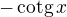 $-\operatorname{cotg} x$