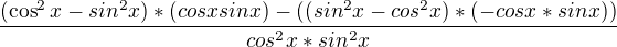 $\frac{(\cos^2x-sin^2x)*(cosxsinx)-((sin^2x -cos^2x)*(-cosx*sinx))}{cos^2x*sin^2x}$