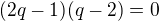 $(2q-1)(q-2)=0$