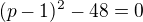 $(p-1)^2-48 =0$