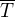$\overline{T}$