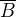 $\overline{B}$