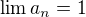 $\lim a_n=1$