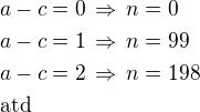 $a-c=0\,\Rightarrow\,n=0\nla-c=1\,\Rightarrow\,n=99\nla-c=2\,\Rightarrow\,n=198\nl\rm{atd}$