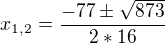 $x_{1,2}=\frac{-77\pm \sqrt{873}}{2*16}$