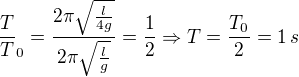 $\frac TT_0=\frac{2\pi\sqrt{\frac l{4g}}}{2\pi\sqrt{\frac lg}}=\frac 12\Rightarrow T = \frac{T_0}2=1\,s$