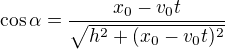 $\cos \alpha =\frac{x_{0}-v_{0}t}{\sqrt{h^{2}+(x_{0}-v_{0}t)^{2}}}$