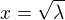 $x=\sqrt{\lambda}$