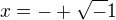 $x=-+ \sqrt-1$