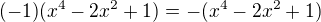 $(-1)(x^4-2x^2+1)=-(x^4-2x^2+1)$