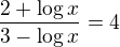 $\frac{2+ \log x}{3-\log x}=4$