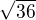 $\sqrt{36}$