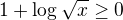 $1+\log_{}\sqrt{x}\ge 0$