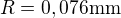 $R=0,076\mathrm{mm}$