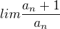 $lim\frac{a_n+1 }{a_n }$