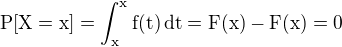 $\rm{P}[X=x]=\int_x^xf(t)\,\rm{d}t=F(x)-F(x)=0$