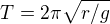 $T=2\pi \sqrt{r/g}$
