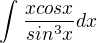 $\int_{}^{}\frac{xcosx}{sin^{3}x}dx$