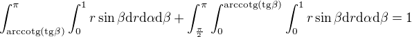 $ \int_{\text{arccotg}(\text{tg}{\beta})}^\pi \int_0^1 r \sin{\beta} \mathrm{d}r \mathrm{d}\alpha \mathrm{d}\beta + \int_\frac\pi2^\pi \int_0^{\text{arccotg}(\text{tg}{\beta})} \int_0^1 r \sin{\beta} \mathrm{d}r \mathrm{d}\alpha \mathrm{d}\beta = 1$