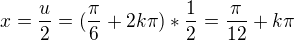 $x=\frac{u}{2}=(\frac{\pi }{6}+2k\pi )*\frac{1}{2}=\frac{\pi }{12}+k\pi $