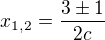 $x_{1,2}=\frac{3\pm 1}{2c}$