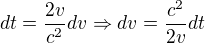 $dt=\frac{2v}{c^{2}}dv\Rightarrow dv=\frac{c^{2}}{2v}dt$