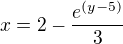 $x=2-\frac{e^{(y-5)}}{3}$