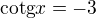 $\text{cotg}x=-3$