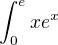 $\int_{0}^{e}xe^x$