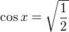 $\cos x=\sqrt{\frac{1}{2}}$
