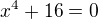 $x^4 + 16 = 0$