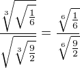 $\frac{\sqrt[3]{\sqrt{\frac{1}{6}}}}{\sqrt{\sqrt[3]{\frac{9}{2}}}}=\frac{\sqrt[6]{\frac{1}{6}}}{\sqrt[6]{\frac{9}{2}}}$