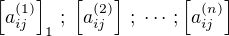 $\left[a_{ij}^{(1)}\right]_1\,;\;\left[a_{ij}^{(2)}\right]\,;\;\cdots\,;\left[a_{ij}^{(n)}\right]$