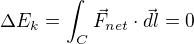 $\Delta E_{k}=\int_{C}^{}\vec{F}_{net}\cdot \vec{dl}=0$