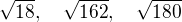 $\sqrt{18}, \quad\sqrt{162}, \quad\sqrt{180}$