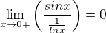 $\lim_{x\rightarrow0+}\(\frac{sin x}{\frac{1}{ln x}}\)=0$