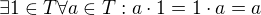 $\exists 1\in T\forall a\in T : a\cdot 1=1\cdot a=a$
